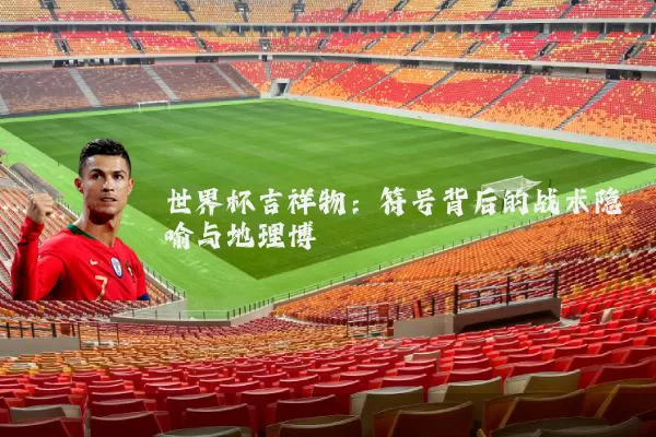 世界杯吉祥物：符号背后的战术隐喻与地理博弈