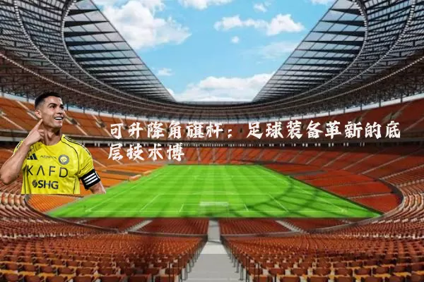 可升降角旗杆：足球装备革新的底层技术博弈