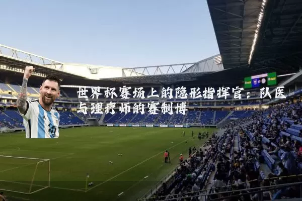 世界杯赛场上的隐形指挥官:队医与理疗师的赛制博弈
