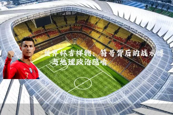 世界杯吉祥物：符号背后的战术博弈与地理政治隐喻