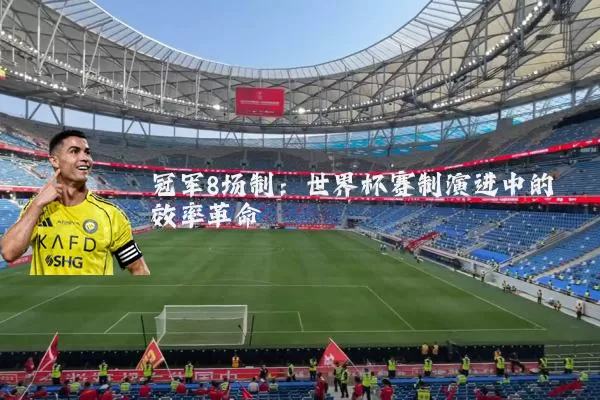 冠军8场制：世界杯赛制演进中的效率革命