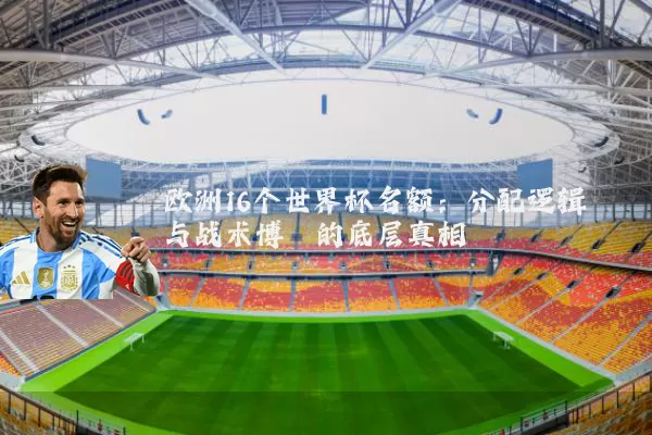 欧洲16个世界杯名额：分配逻辑与战术博弈的底层真相