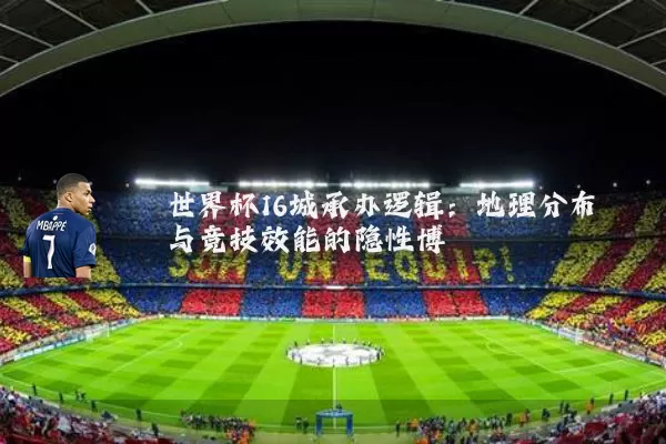 世界杯16城承办逻辑：地理分布与竞技效能的隐性博弈