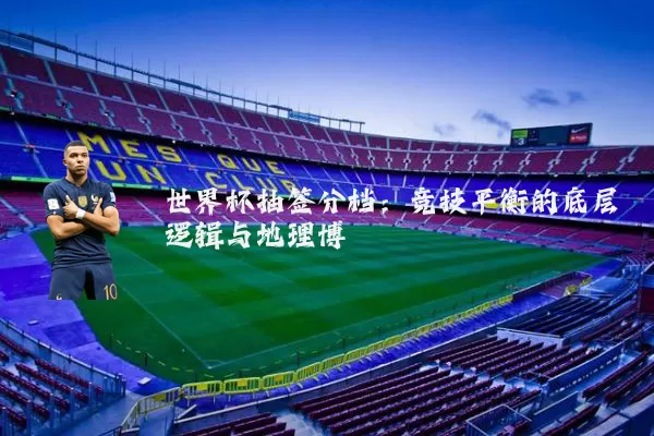 世界杯抽签分档：竞技平衡的底层逻辑与地理博弈